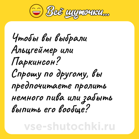 Шутка: Чтобы вы выбрали Альцгеймер или Паркинсон?<br>Спрошу по другому, вы предпочитаете пролить немного пива или забыть выпить его вообще?