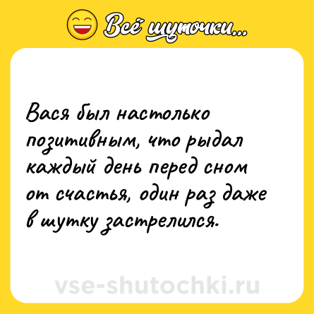 Шутка: Вася был настолько позитивным, что рыдал каждый день перед сном от счастья, один раз даже в шутку застрелился.
