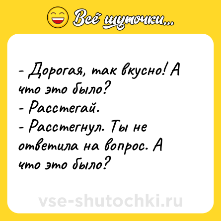 Шутка: - Дорогая, так вкусно! А что это было?<br>- Расстегай.<br>- Расстегнул. Ты не ответила на вопрос. А что это было?