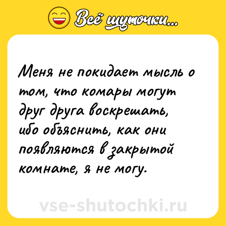 Шутка: Меня не покидает мысль о том, что комары могут друг друга воскрешать, ибо объяснить, как они появляются в закрытой комнате, я не могу.