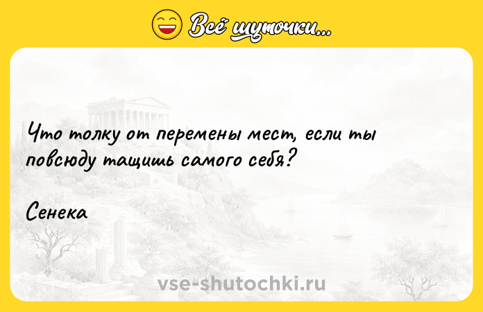 Цитата: Что толку от перемены мест, если ты повсюду тащишь самого себя? Сенека