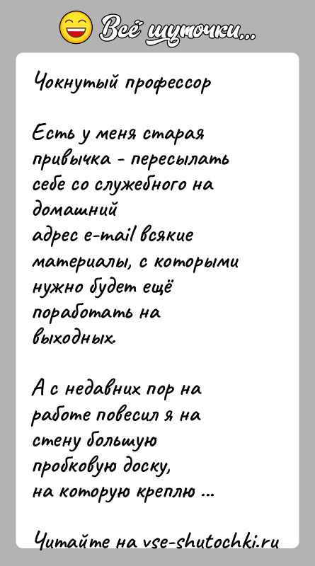 История: Чокнутый профессорЕсть у меня старая привычка - пересылать себе со служебного на домашнийадрес e-mail всякие материалы, с которыми нужно будет