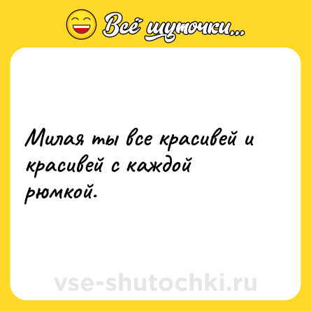 Шутка: Милая ты все красивей и красивей с каждой рюмкой.