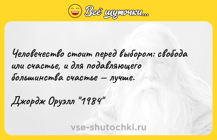 Цитата: Человечество стоит перед выбором: свобода или счастье, и для подавляющего большинства счастье лучше.Джордж Оруэлл 1984