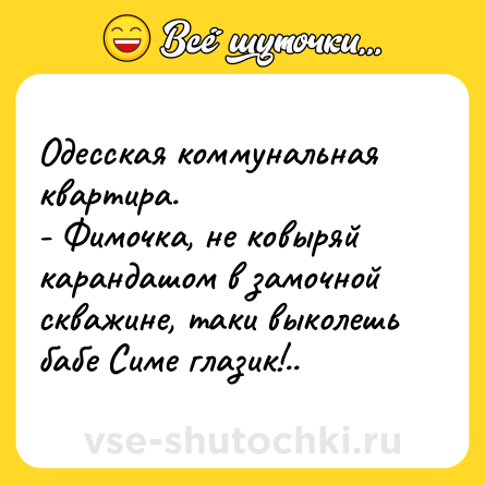 Шутка: Одесская коммунальная квартира. <br>- Фимочка, не ковыряй карандашом в замочной скважине, таки выколешь бабе Симе глазик!..