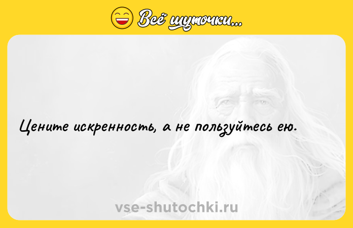 Цитата: Цените искренность, а не пользуйтесь ею.