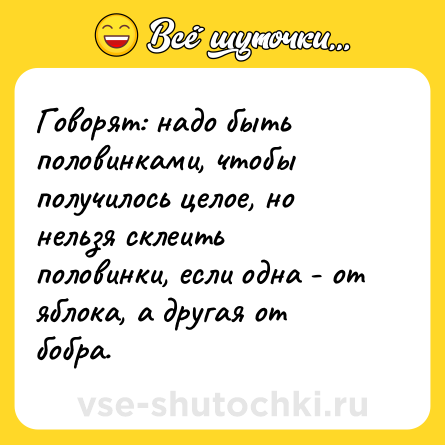 Шутка: Говорят: надо быть половинками, чтобы получилось целое, но нельзя склеить половинки, если одна - от яблока, а другая от бобра.