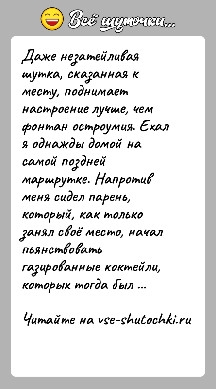 История: Даже незатейливая шутка, сказанная к месту, поднимает настроение лучше, чем фонтан остроумия. Ехал я однажды домой на самой поздней маршрутке.