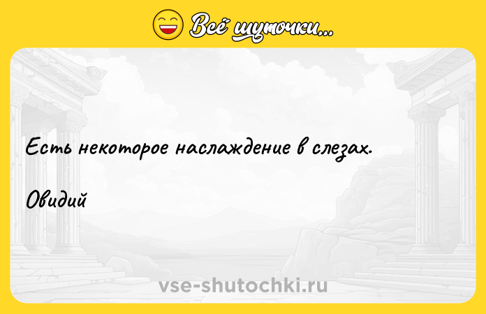 Цитата: Есть некоторое наслаждение в слезах. Овидий