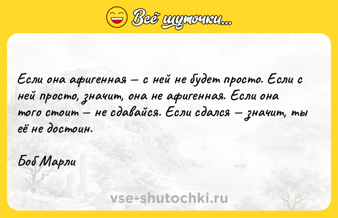 Цитата: Если она афигенная с ней не будет просто. Если с ней просто, значит, она не афигенная. Если она того стоит не сдавайся. Если сдался значит, ты её не достоин.Боб Марли