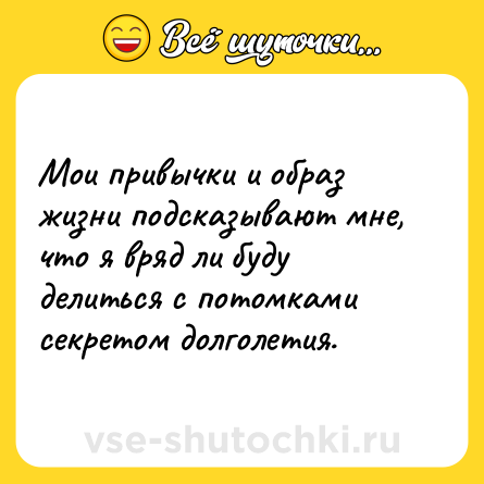 Шутка: Мои привычки и образ жизни подсказывают мне, что я вряд ли буду делиться с потомками секретом долголетия.