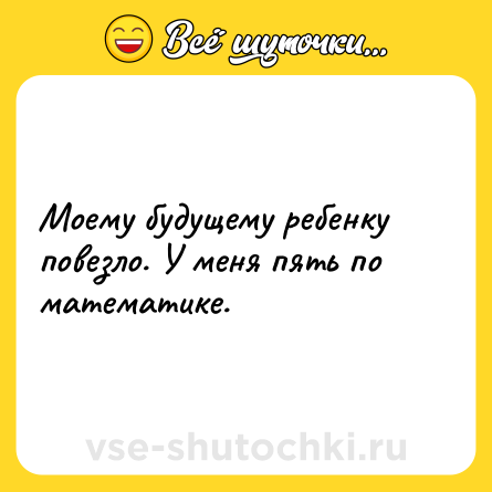 Шутка: Моему будущему ребенку повезло. У меня пять по математике.