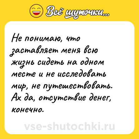 Шутка: Не понимаю, что заставляет меня всю жизнь сидеть на одном месте и не исследовать мир, не путешествовать. Ах да, отсутствие денег, конечно.