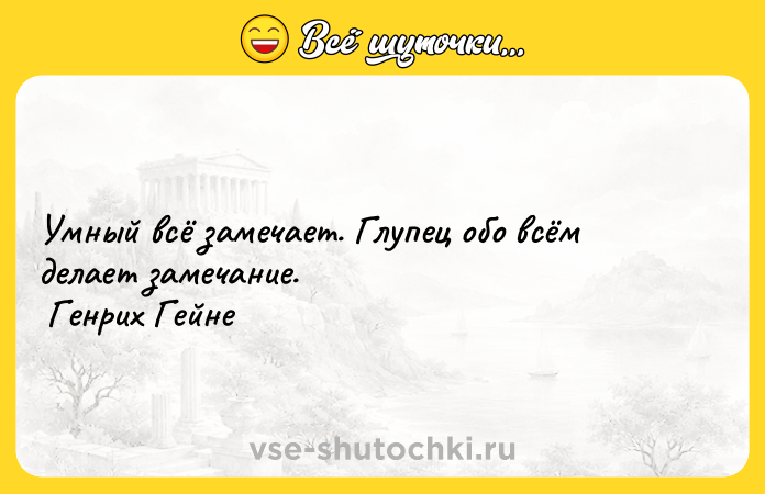 Цитата: Умный всё замечает. Глупец обо всём делает замечание. Генрих Гейне