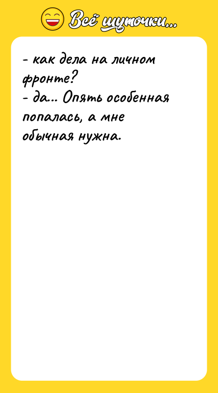 Шутка: - как дела на личном фронте?- да... Опять особенная попалась, а мне обычная нужна.
