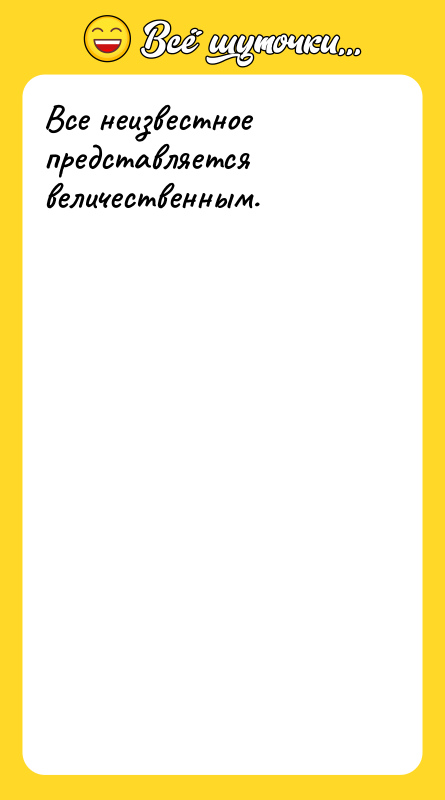 Все неизвестное представляется величественным.