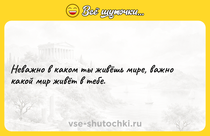 Цитата: Неважно в каком ты живёшь мире, важно какой мир живёт в тебе.
