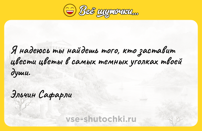 Цитата: Я надеюсь ты найдешь того, кто заставит цвести цветы в самых темных уголках твоей души.Эльчин Сафарли