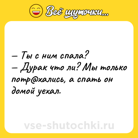 Шутка: — Ты с ним спала?<br>— Дурак что ли? Мы только потр@хались, а спать он домой уехал.