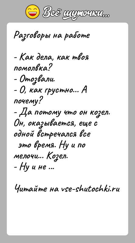 История: Разговоры на работе- Как дела, как твоя помолвка?- Отозвали.- О, как грустно... А почему?- Да потому что он козел. Он,