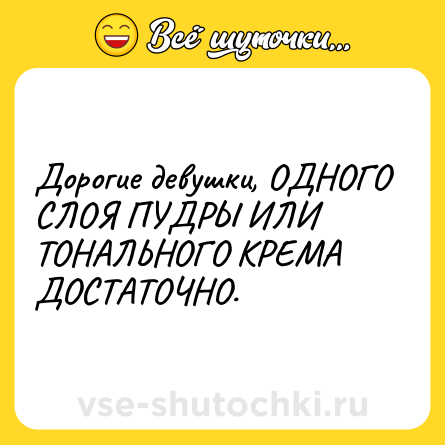 Шутка: Дорогие девушки, ОДНОГО СЛОЯ ПУДРЫ ИЛИ ТОНАЛЬНОГО КРЕМА ДОСТАТОЧНО.
