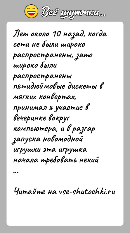 История: Лет около 10 назад, когда сети не были широко распространены, зато широко были распространены пятидюймовые дискеты в мягких конвертах, принимал