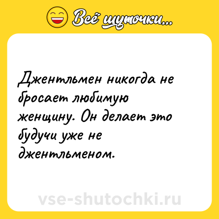 Шутка: Джентльмен никогда не бросает любимую женщину. Он делает это будучи уже не джентльменом.