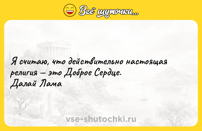 Цитата: Я считаю, что действительно настоящая религия это Доброе Сердце. Далай Лама