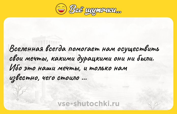 Цитата: Вселенная всегда помогает нам осуществить свои мечты, какими дурацкими они ни были. Ибо это наши мечты, и только нам известно, чего стоило вымечтать их.Пауло Коэльо