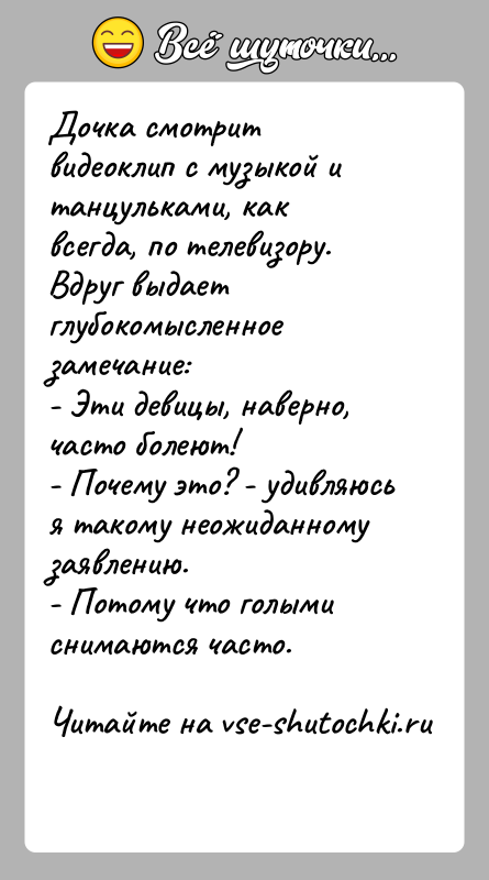 История: Дочка смотрит видеоклип с музыкой и танцульками, как всегда, по телевизору. Вдруг выдает глубокомысленное замечание:- Эти девицы, наверно, часто болеют!-