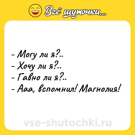 Шутка: - Могу ли я?..<br>- Хочу ли я?..<br>- Гавно ли я?..<br>- Ааа, вспомнил! Магнолия!