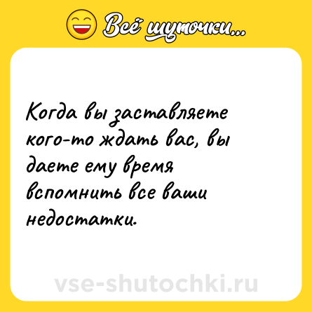 Шутка: Когда вы заставляете кого-то ждать вас, вы даете ему время вспомнить все ваши недостатки.