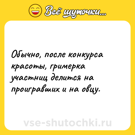 Шутка: Обычно, после конкурса красоты, гримерка участниц делится на проигравших и на овцу.