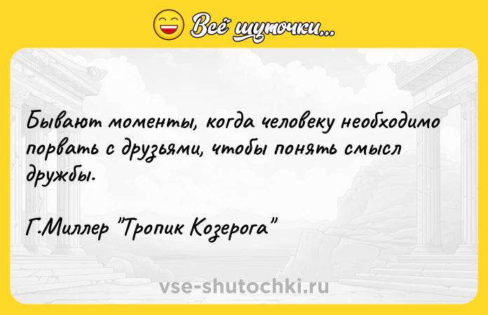 Цитата: Бывают моменты, когда человеку необходимо порвать с друзьями, чтобы понять смысл дружбы. Г.Миллер Тропик Козерога