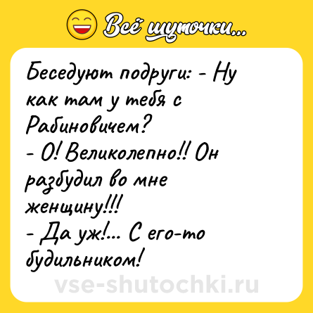 Шутка: Беседуют подруги: - Ну как там у тебя с Рабиновичем?<br>- О! Великолепно!! Он разбудил во мне женщину!!!<br>- Да уж!... С его-то будильником!