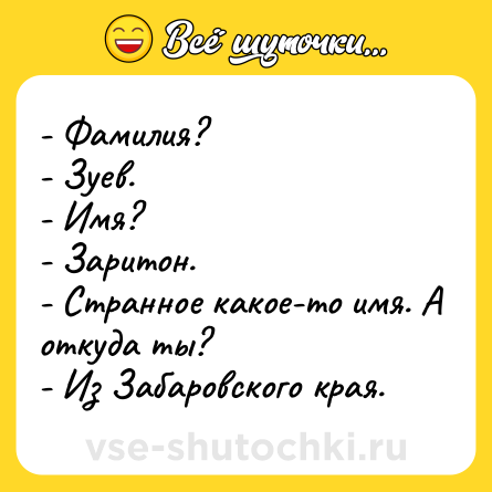 Шутка: - Фамилия?<br>- Зуев.<br>- Имя?<br>- Заритон.<br>- Странное какое-то имя. А откуда ты?<br>- Из Забаровского края.