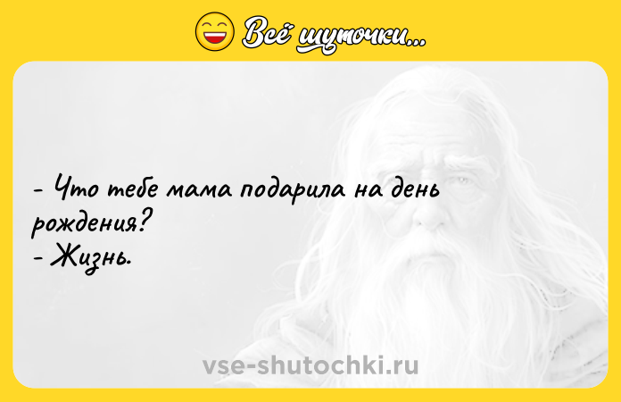Цитата: - Что тебе мама подарила на день рождения?- Жизнь.