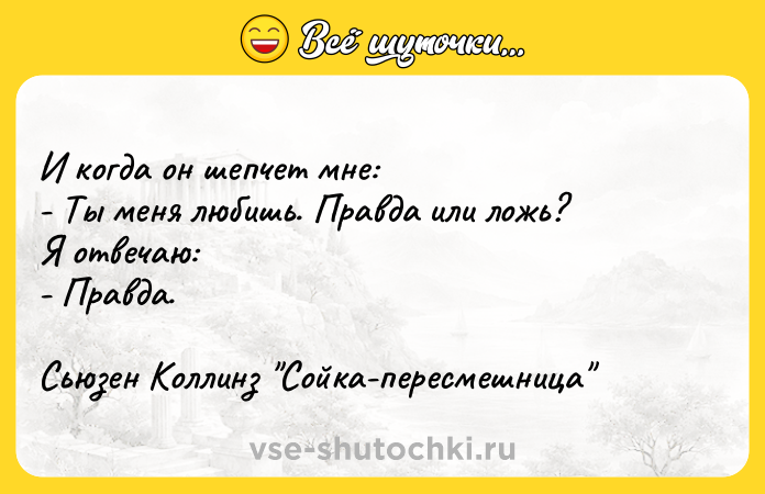 Цитата: И когда он шепчет мне: - Ты меня любишь. Правда или ложь? Я отвечаю: - Правда. Сьюзен Коллинз Сойка-пересмешница