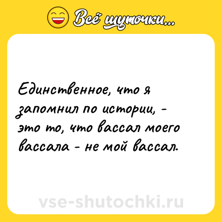 Шутка: Единственное, что я запомнил по истории, - это то, что вассал моего вассала - не мой вассал.
