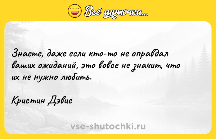 Цитата: Знаете, даже если кто-то не оправдал ваших ожиданий, это вовсе не значит, что их не нужно любить.Кристин Дэвис