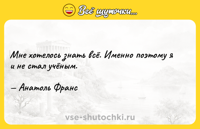 Цитата: Мне хотелось знать всё. Именно поэтому я и не стал учёным. Анатоль Франс