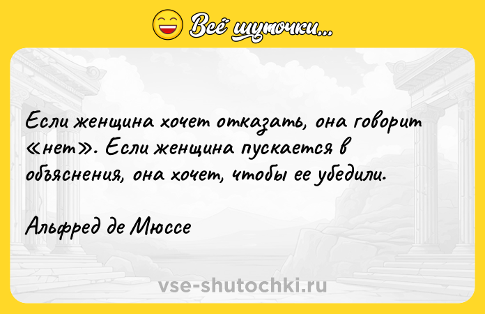 Цитата: Если женщина хочет отказать, она говорит нет . Если женщина пускается в объяснения, она хочет, чтобы ее убедили.Альфред де Мюссе