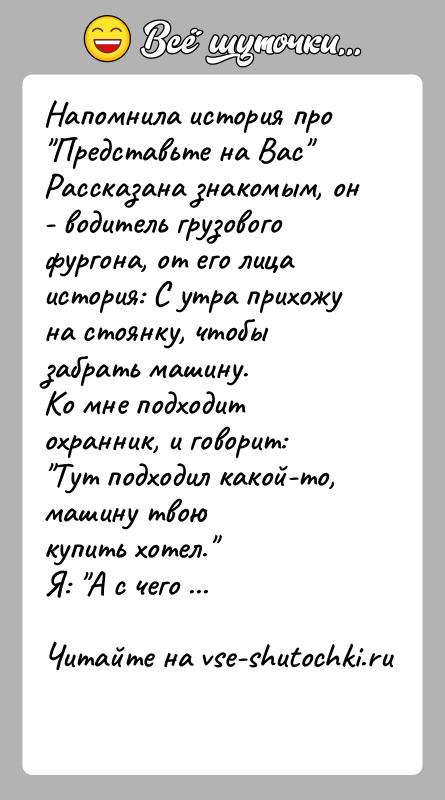 История: Напомнила история про Представьте на Вас Рассказана знакомым, он - водитель грузового фургона, от его лицаистория: С утра прихожу на стоянку,