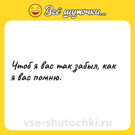 Шутка: Чтоб я вас так забыл, как я вас помню.