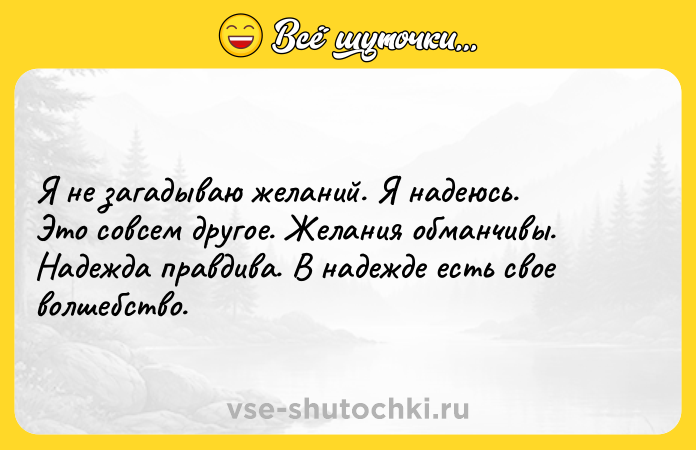 Цитата: Я не загадываю желаний. Я надеюсь.Это совсем другое. Желания обманчивы.Надежда правдива. В надежде есть свое волшебство.
