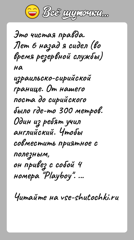 История: Это чистая правда.Лет 6 назад я сидел (во время резервной службы) на израильско-сирийскойгранице. От нашего поста до сирийского было где-то