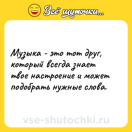 Шутка: Музыка - это тот друг, который всегда знает твое настроение и может подобрать нужные слова.