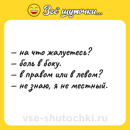 Шутка: — на что жалуетесь?  <br>— боль в боку. <br>— в правом или в левом? <br>— не знаю, я не местный.