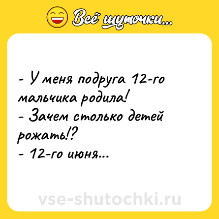 Шутка: - У меня подруга 12-го мальчика родила!<br>- Зачем столько детей рожать!?<br>- 12-го июня...
