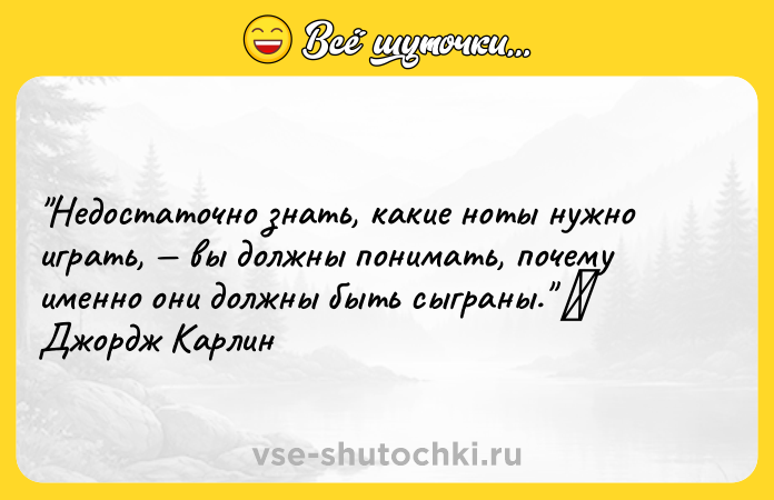 Цитата: Недостаточно знать, какие ноты нужно играть, вы должны понимать, почему именно они должны быть сыграны. Джордж Карлин